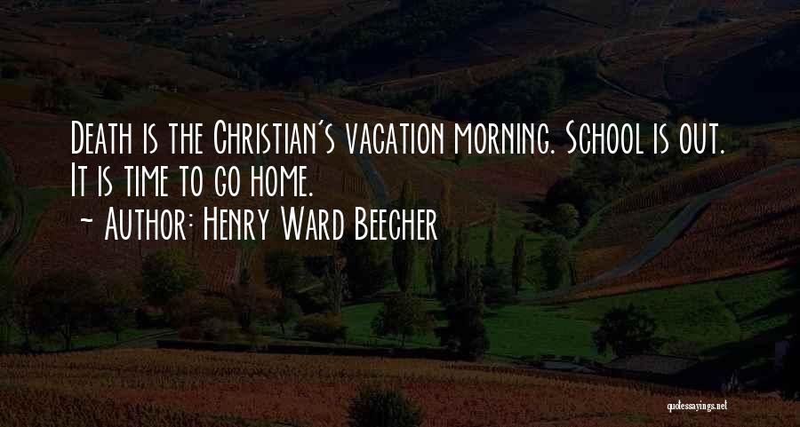 Henry Ward Beecher Quotes: Death Is The Christian's Vacation Morning. School Is Out. It Is Time To Go Home.