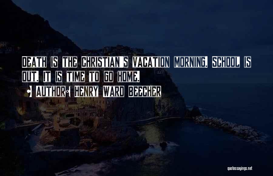 Henry Ward Beecher Quotes: Death Is The Christian's Vacation Morning. School Is Out. It Is Time To Go Home.