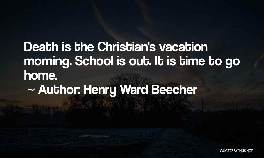 Henry Ward Beecher Quotes: Death Is The Christian's Vacation Morning. School Is Out. It Is Time To Go Home.