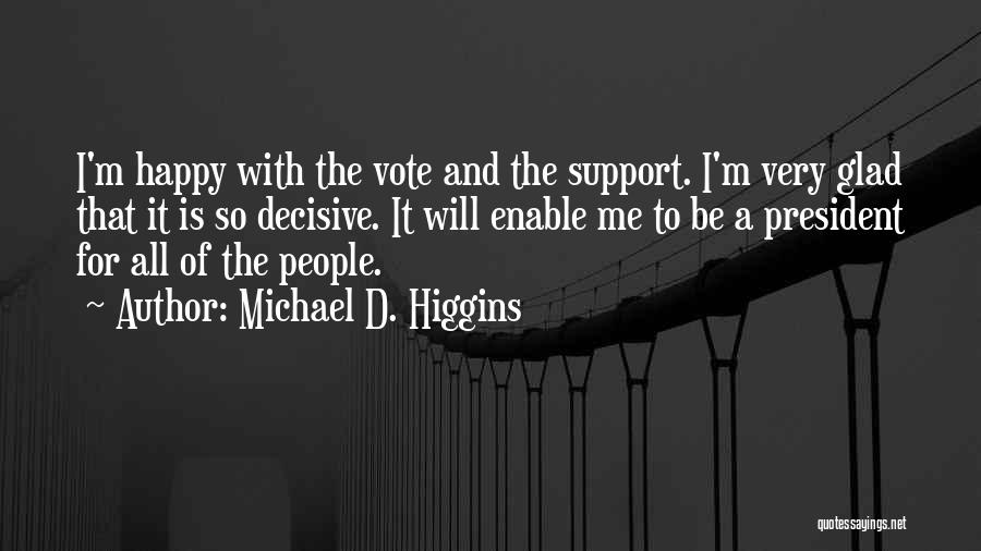 Michael D. Higgins Quotes: I'm Happy With The Vote And The Support. I'm Very Glad That It Is So Decisive. It Will Enable Me