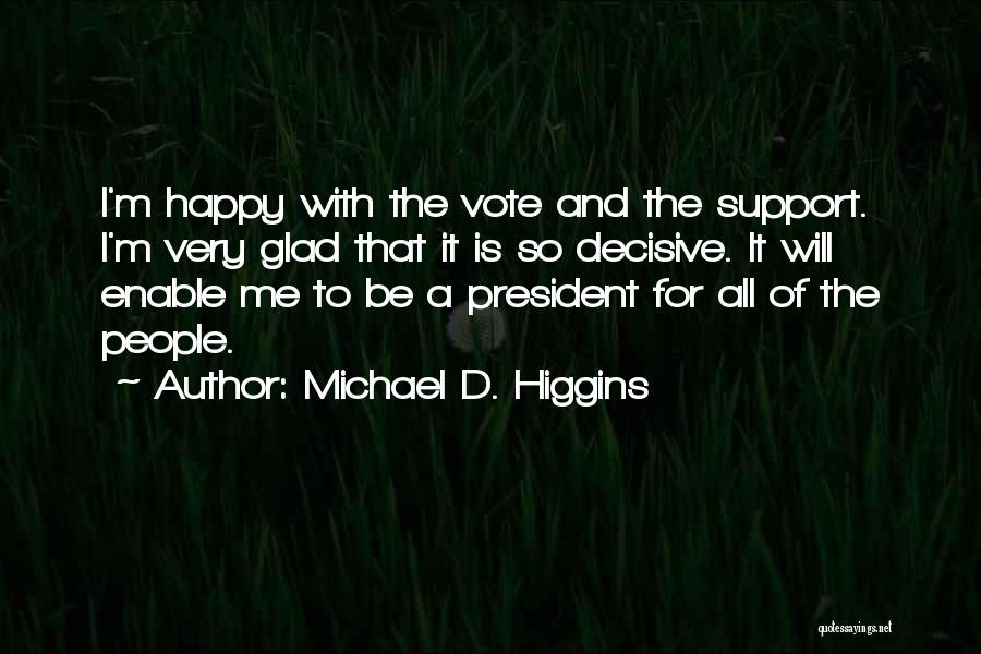 Michael D. Higgins Quotes: I'm Happy With The Vote And The Support. I'm Very Glad That It Is So Decisive. It Will Enable Me