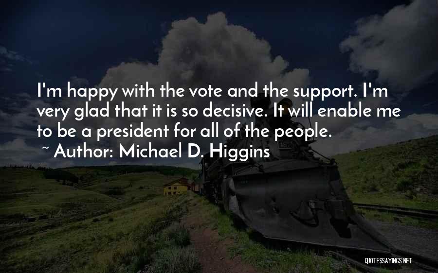 Michael D. Higgins Quotes: I'm Happy With The Vote And The Support. I'm Very Glad That It Is So Decisive. It Will Enable Me