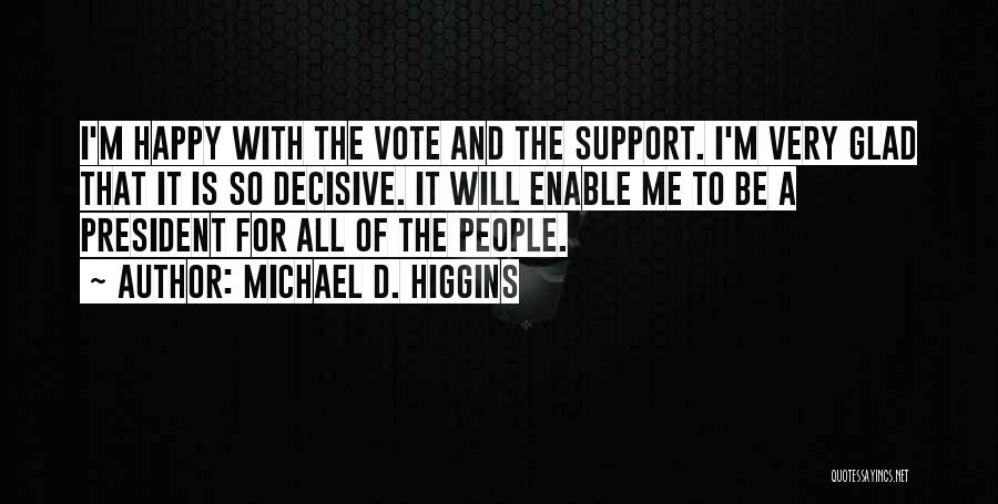 Michael D. Higgins Quotes: I'm Happy With The Vote And The Support. I'm Very Glad That It Is So Decisive. It Will Enable Me