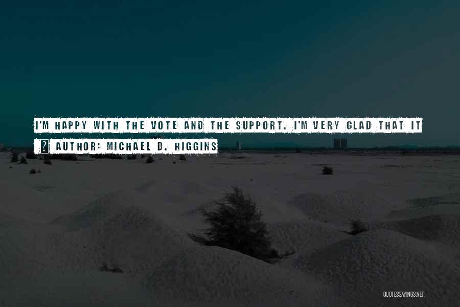 Michael D. Higgins Quotes: I'm Happy With The Vote And The Support. I'm Very Glad That It Is So Decisive. It Will Enable Me