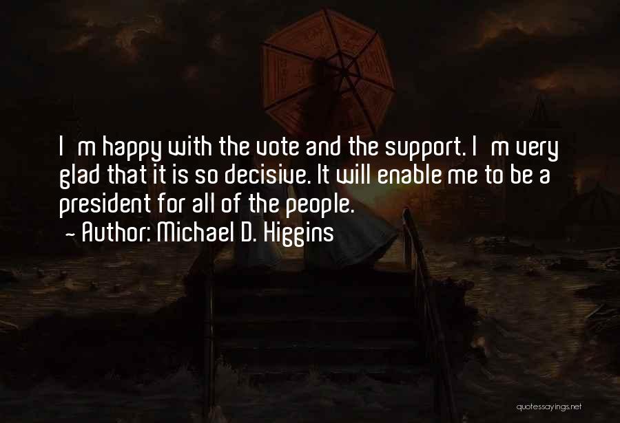 Michael D. Higgins Quotes: I'm Happy With The Vote And The Support. I'm Very Glad That It Is So Decisive. It Will Enable Me