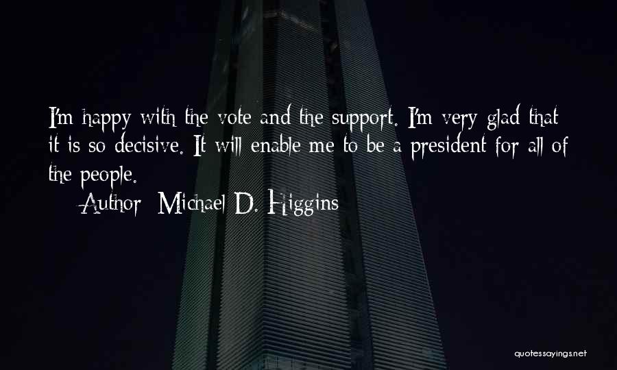 Michael D. Higgins Quotes: I'm Happy With The Vote And The Support. I'm Very Glad That It Is So Decisive. It Will Enable Me