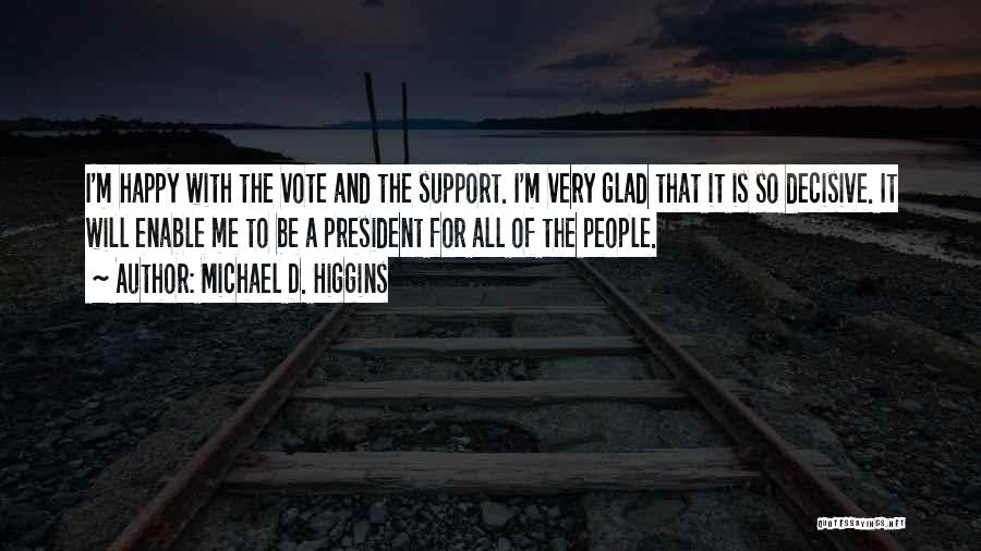 Michael D. Higgins Quotes: I'm Happy With The Vote And The Support. I'm Very Glad That It Is So Decisive. It Will Enable Me