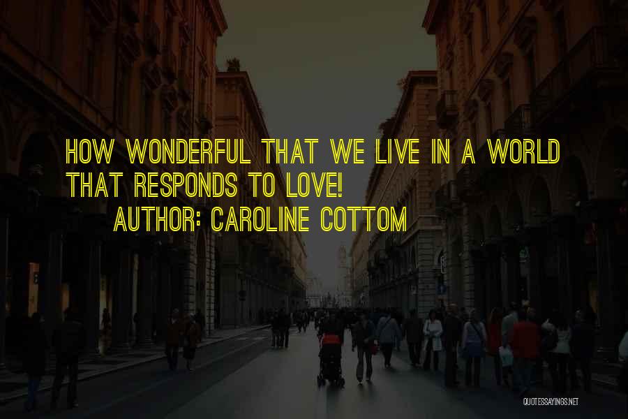 Caroline Cottom Quotes: How Wonderful That We Live In A World That Responds To Love!