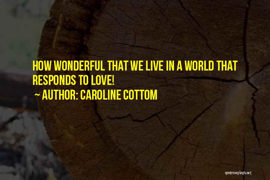 Caroline Cottom Quotes: How Wonderful That We Live In A World That Responds To Love!