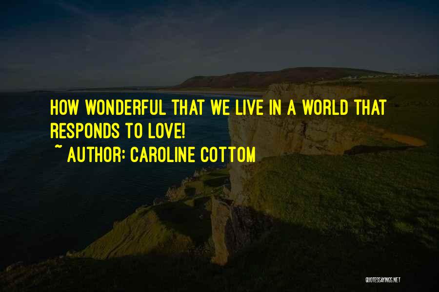 Caroline Cottom Quotes: How Wonderful That We Live In A World That Responds To Love!