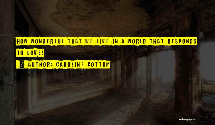 Caroline Cottom Quotes: How Wonderful That We Live In A World That Responds To Love!