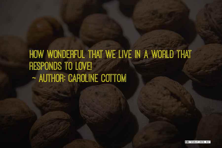 Caroline Cottom Quotes: How Wonderful That We Live In A World That Responds To Love!