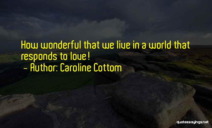 Caroline Cottom Quotes: How Wonderful That We Live In A World That Responds To Love!