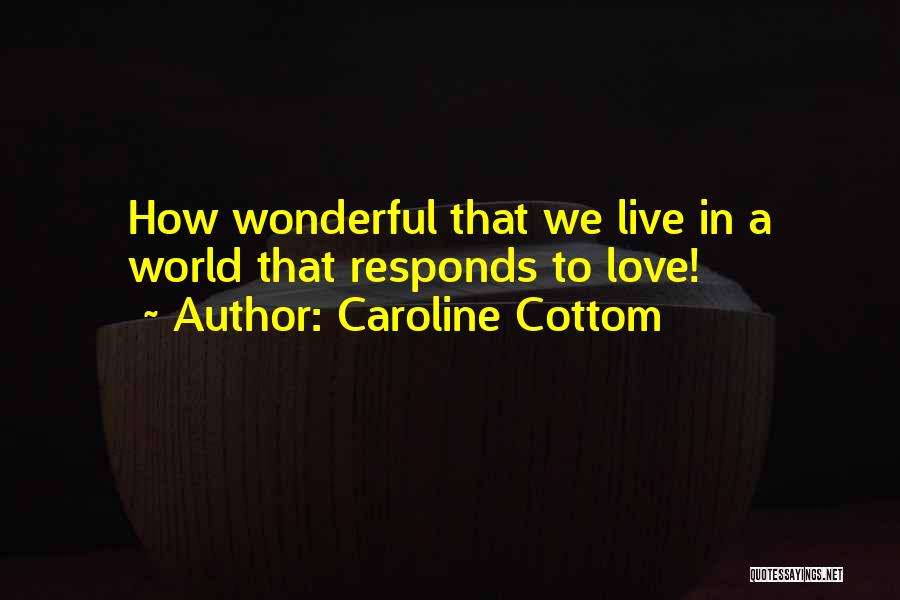 Caroline Cottom Quotes: How Wonderful That We Live In A World That Responds To Love!
