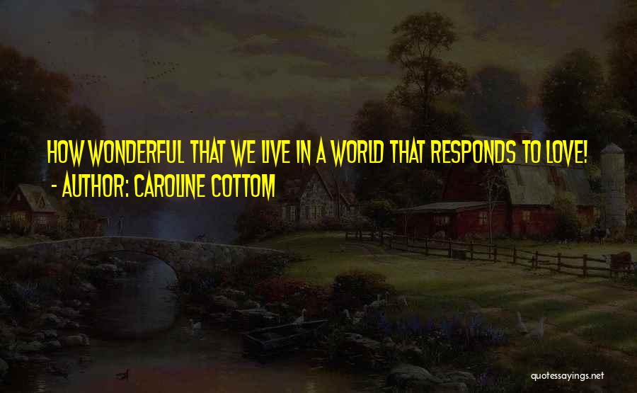 Caroline Cottom Quotes: How Wonderful That We Live In A World That Responds To Love!