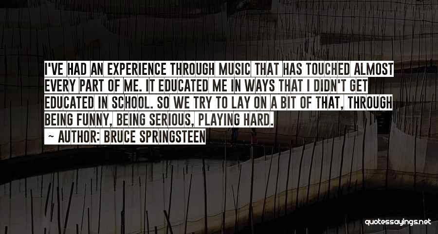 Bruce Springsteen Quotes: I've Had An Experience Through Music That Has Touched Almost Every Part Of Me. It Educated Me In Ways That