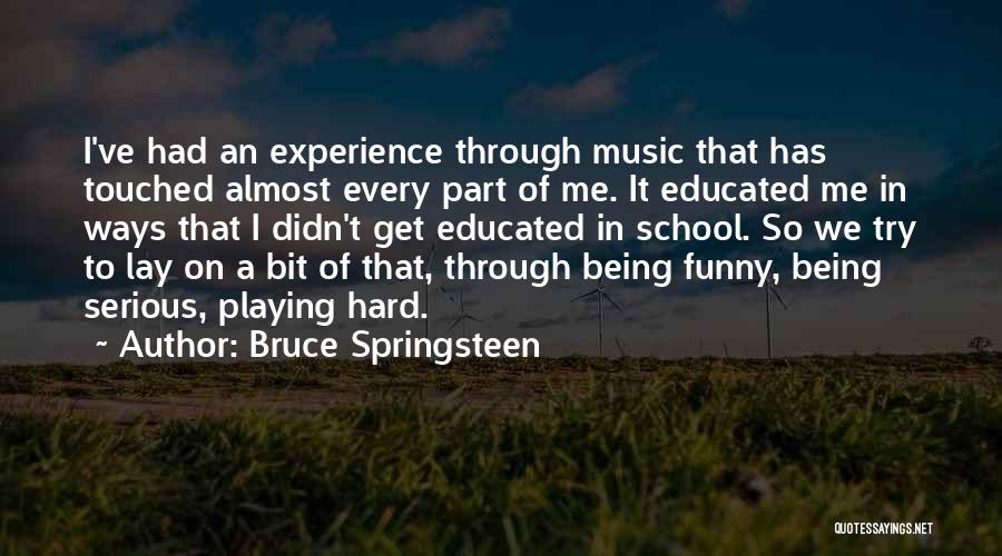 Bruce Springsteen Quotes: I've Had An Experience Through Music That Has Touched Almost Every Part Of Me. It Educated Me In Ways That
