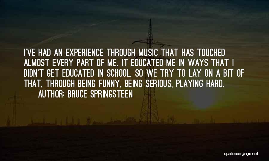 Bruce Springsteen Quotes: I've Had An Experience Through Music That Has Touched Almost Every Part Of Me. It Educated Me In Ways That