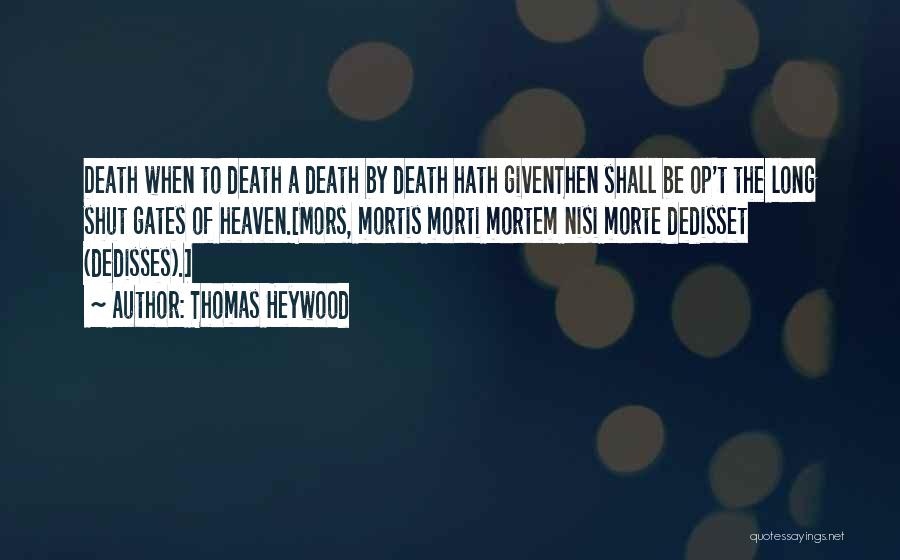 Thomas Heywood Quotes: Death When To Death A Death By Death Hath Giventhen Shall Be Op't The Long Shut Gates Of Heaven.[mors, Mortis