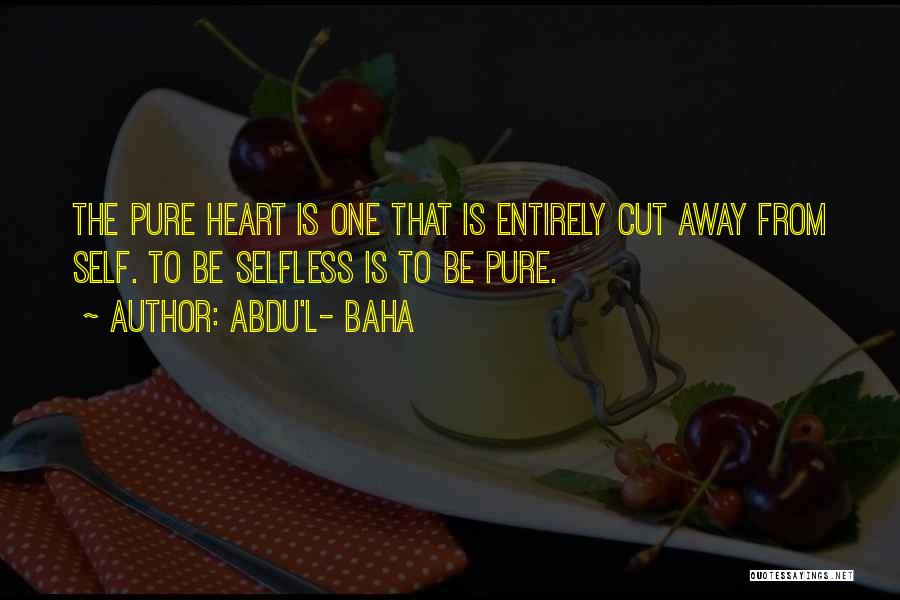 Abdu'l- Baha Quotes: The Pure Heart Is One That Is Entirely Cut Away From Self. To Be Selfless Is To Be Pure.