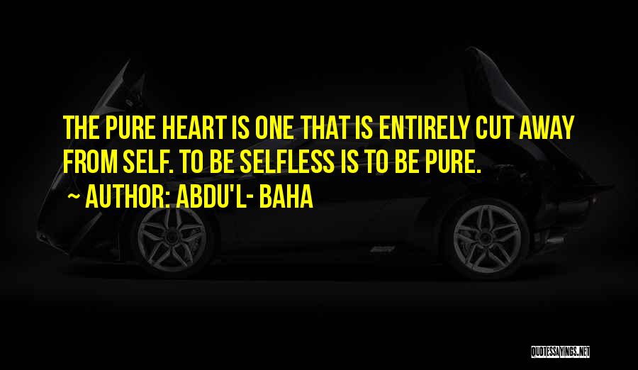 Abdu'l- Baha Quotes: The Pure Heart Is One That Is Entirely Cut Away From Self. To Be Selfless Is To Be Pure.