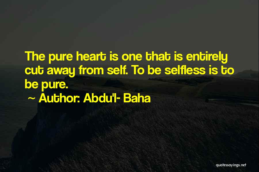 Abdu'l- Baha Quotes: The Pure Heart Is One That Is Entirely Cut Away From Self. To Be Selfless Is To Be Pure.