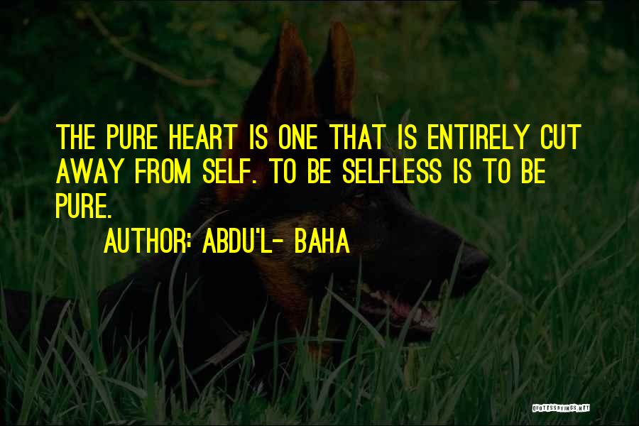 Abdu'l- Baha Quotes: The Pure Heart Is One That Is Entirely Cut Away From Self. To Be Selfless Is To Be Pure.