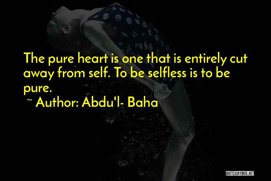 Abdu'l- Baha Quotes: The Pure Heart Is One That Is Entirely Cut Away From Self. To Be Selfless Is To Be Pure.