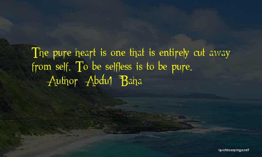 Abdu'l- Baha Quotes: The Pure Heart Is One That Is Entirely Cut Away From Self. To Be Selfless Is To Be Pure.