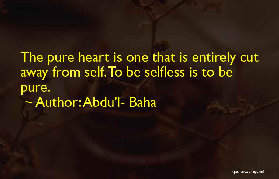 Abdu'l- Baha Quotes: The Pure Heart Is One That Is Entirely Cut Away From Self. To Be Selfless Is To Be Pure.