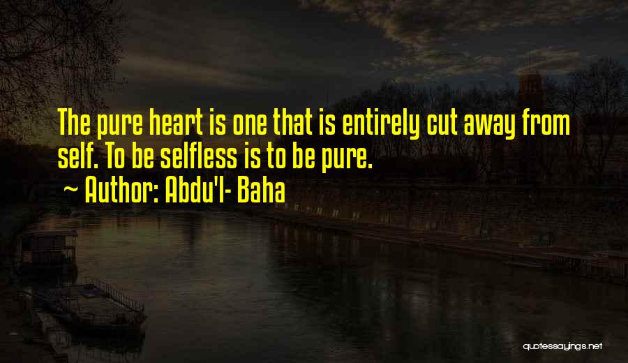 Abdu'l- Baha Quotes: The Pure Heart Is One That Is Entirely Cut Away From Self. To Be Selfless Is To Be Pure.