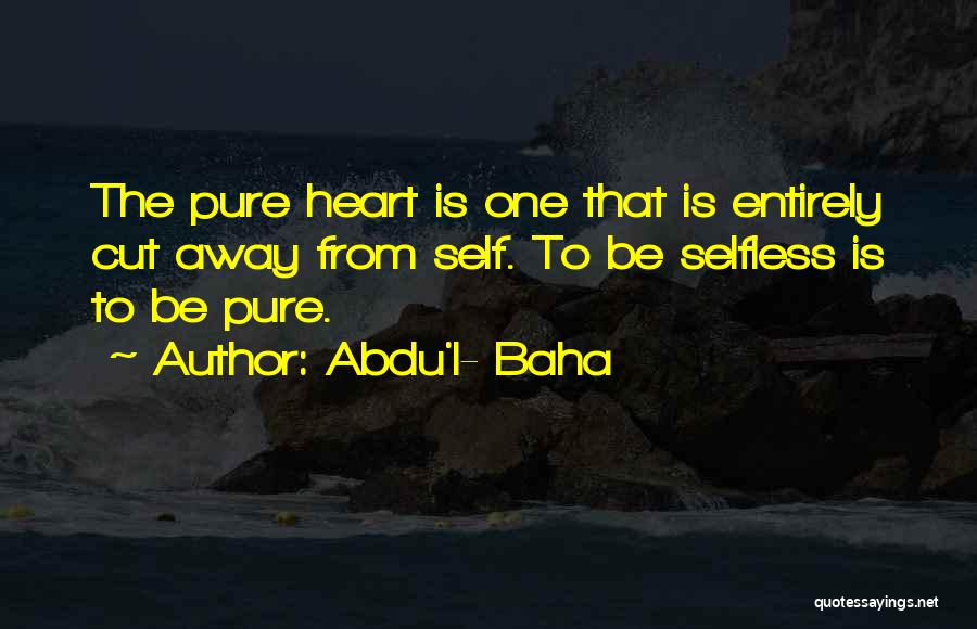 Abdu'l- Baha Quotes: The Pure Heart Is One That Is Entirely Cut Away From Self. To Be Selfless Is To Be Pure.