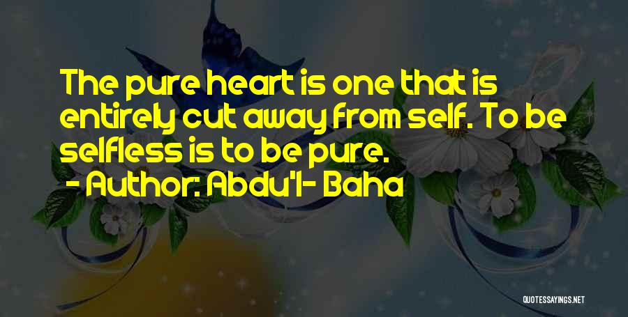 Abdu'l- Baha Quotes: The Pure Heart Is One That Is Entirely Cut Away From Self. To Be Selfless Is To Be Pure.