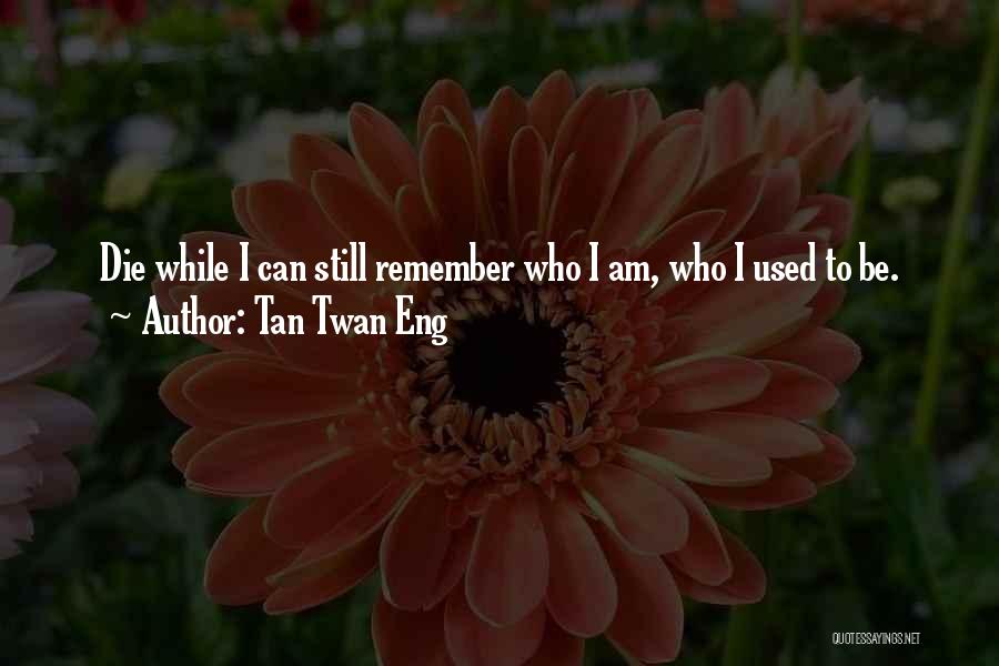 Tan Twan Eng Quotes: Die While I Can Still Remember Who I Am, Who I Used To Be.