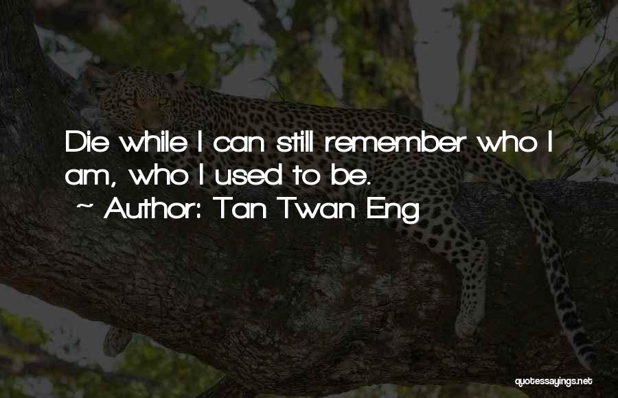 Tan Twan Eng Quotes: Die While I Can Still Remember Who I Am, Who I Used To Be.