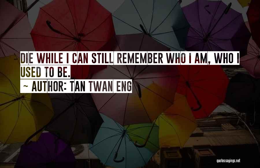 Tan Twan Eng Quotes: Die While I Can Still Remember Who I Am, Who I Used To Be.