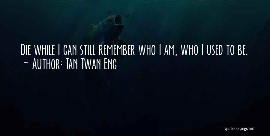 Tan Twan Eng Quotes: Die While I Can Still Remember Who I Am, Who I Used To Be.