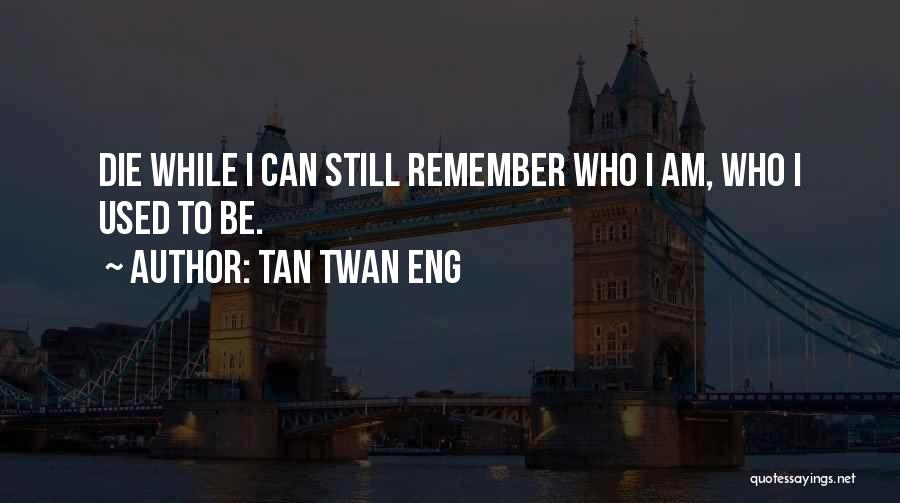 Tan Twan Eng Quotes: Die While I Can Still Remember Who I Am, Who I Used To Be.