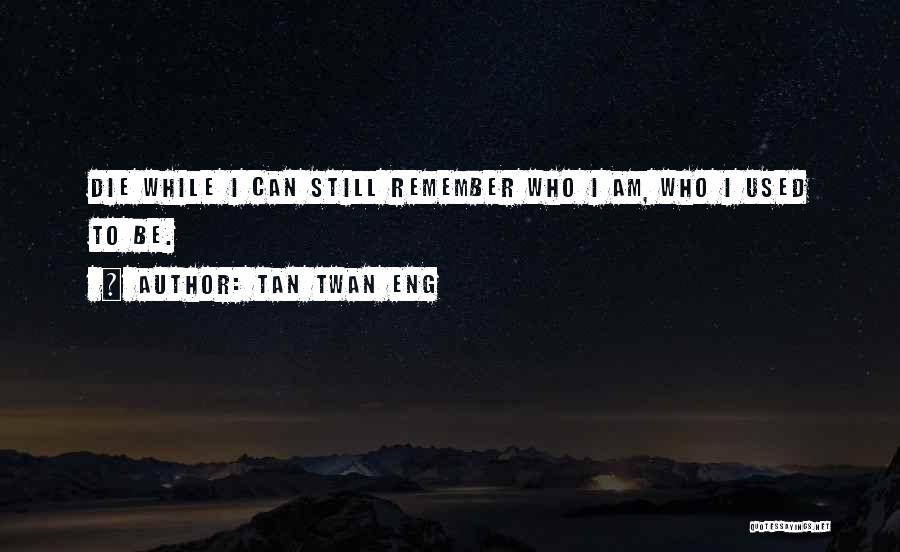 Tan Twan Eng Quotes: Die While I Can Still Remember Who I Am, Who I Used To Be.