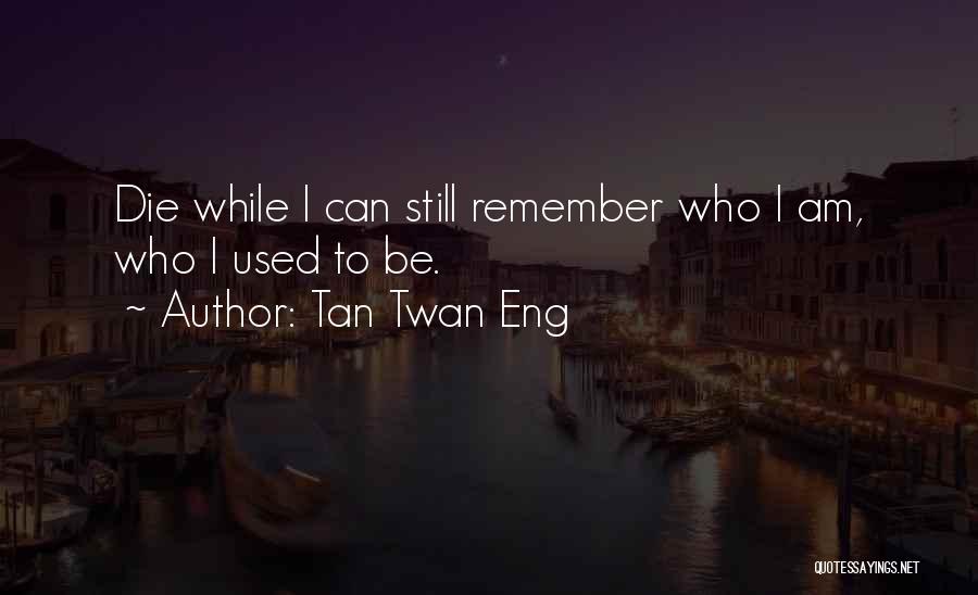 Tan Twan Eng Quotes: Die While I Can Still Remember Who I Am, Who I Used To Be.