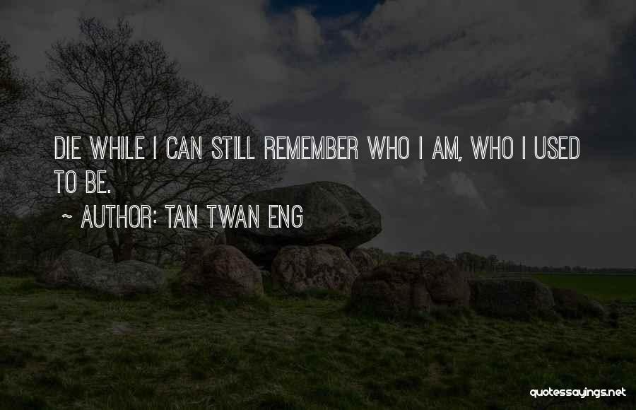 Tan Twan Eng Quotes: Die While I Can Still Remember Who I Am, Who I Used To Be.