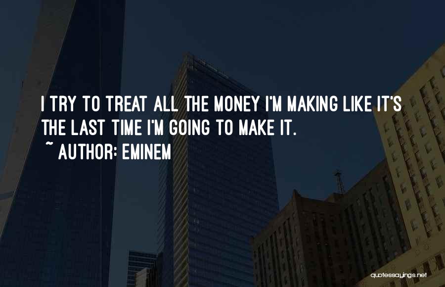 Eminem Quotes: I Try To Treat All The Money I'm Making Like It's The Last Time I'm Going To Make It.