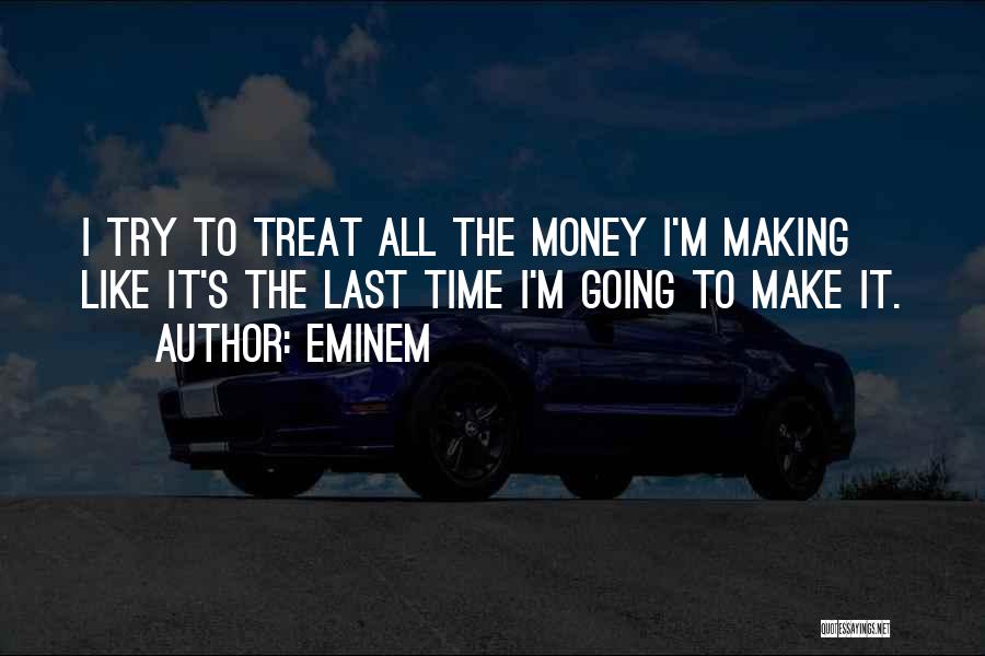 Eminem Quotes: I Try To Treat All The Money I'm Making Like It's The Last Time I'm Going To Make It.