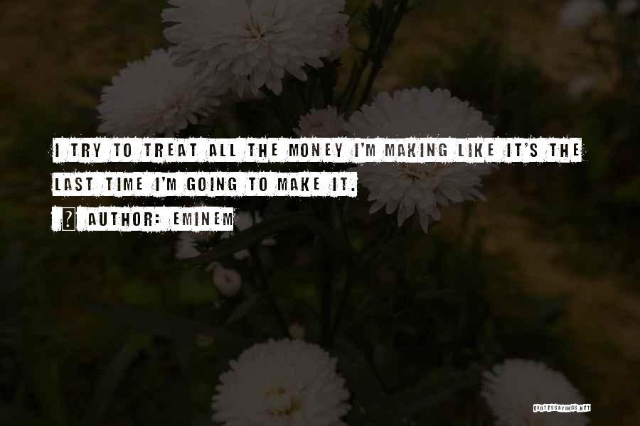 Eminem Quotes: I Try To Treat All The Money I'm Making Like It's The Last Time I'm Going To Make It.