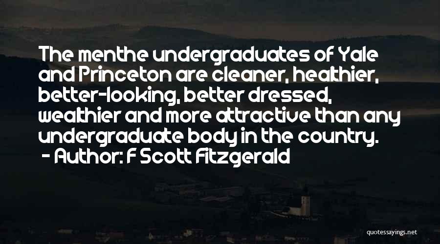 F Scott Fitzgerald Quotes: The Menthe Undergraduates Of Yale And Princeton Are Cleaner, Healthier, Better-looking, Better Dressed, Wealthier And More Attractive Than Any Undergraduate