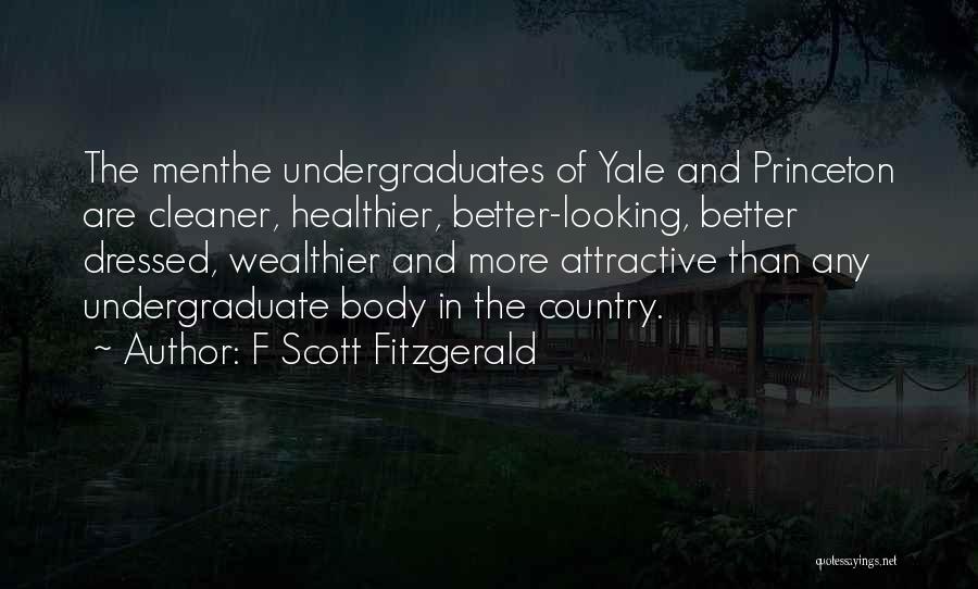F Scott Fitzgerald Quotes: The Menthe Undergraduates Of Yale And Princeton Are Cleaner, Healthier, Better-looking, Better Dressed, Wealthier And More Attractive Than Any Undergraduate