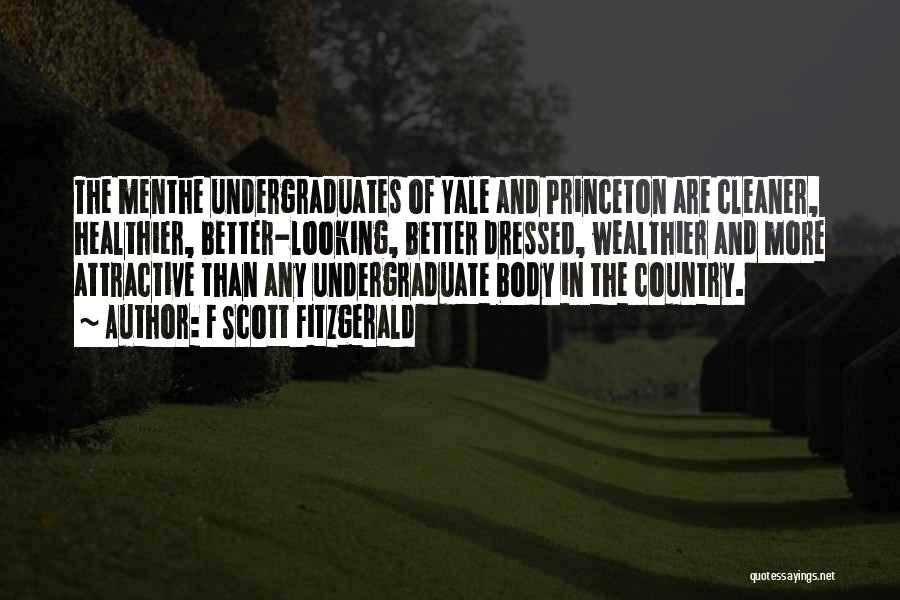F Scott Fitzgerald Quotes: The Menthe Undergraduates Of Yale And Princeton Are Cleaner, Healthier, Better-looking, Better Dressed, Wealthier And More Attractive Than Any Undergraduate