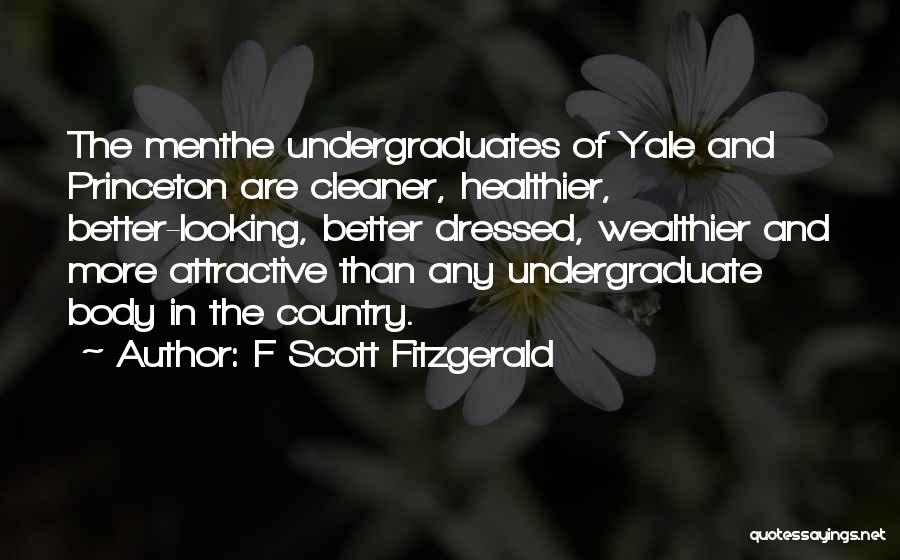 F Scott Fitzgerald Quotes: The Menthe Undergraduates Of Yale And Princeton Are Cleaner, Healthier, Better-looking, Better Dressed, Wealthier And More Attractive Than Any Undergraduate