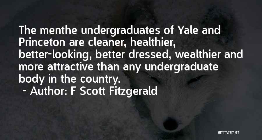 F Scott Fitzgerald Quotes: The Menthe Undergraduates Of Yale And Princeton Are Cleaner, Healthier, Better-looking, Better Dressed, Wealthier And More Attractive Than Any Undergraduate