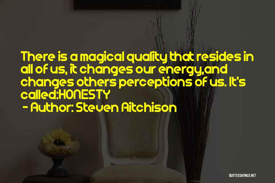 Steven Aitchison Quotes: There Is A Magical Quality That Resides In All Of Us, It Changes Our Energy,and Changes Others Perceptions Of Us.